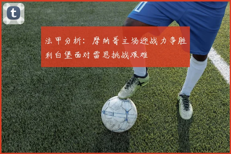 法甲分析:摩纳哥主场迎战力争胜利白堡面对雷恩挑战艰难