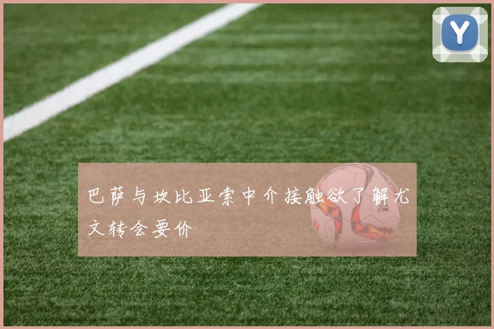 巴萨与坎比亚索中介接触欲了解尤文转会要价