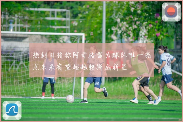 热刺旧将称阿奇格雷为球队唯一亮点未来有望超越赖斯成新星