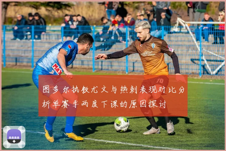 图多尔执教尤文与热刺表现对比分析单赛季两度下课的原因探讨