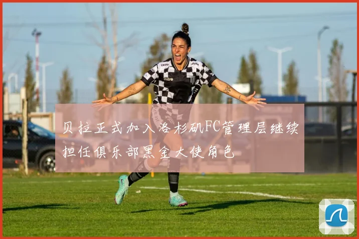 贝拉正式加入洛杉矶FC管理层继续担任俱乐部黑金大使角色