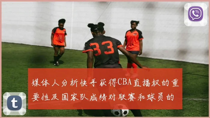 媒体人分析快手获得CBA直播权的重要性及国家队成绩对联赛和球员的影响