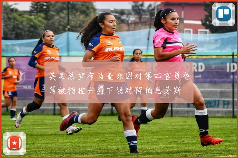 英足总宣布马奎尔因对第四官员辱骂被指控并罚下场对阵伯恩茅斯