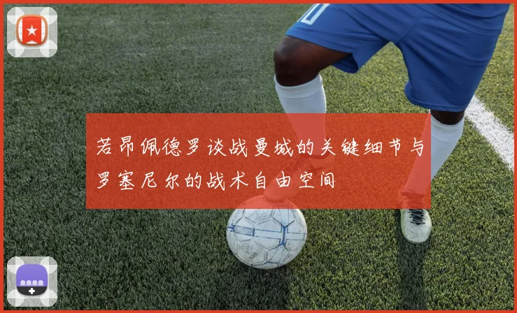 若昂佩德罗谈战曼城的关键细节与罗塞尼尔的战术自由空间