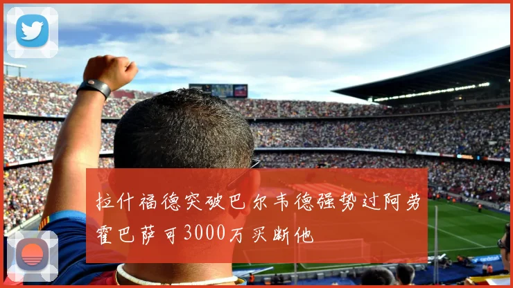 拉什福德突破巴尔韦德强势过阿劳霍巴萨可3000万买断他