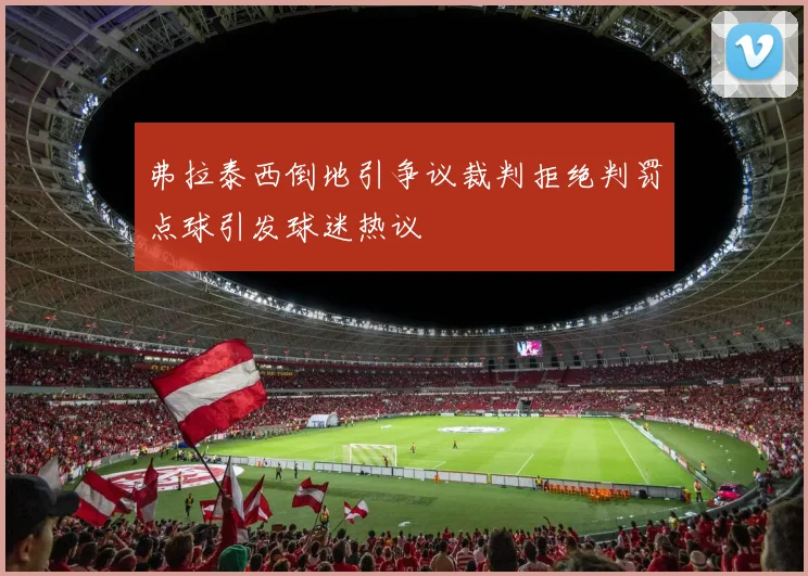 弗拉泰西倒地引争议裁判拒绝判罚点球引发球迷热议