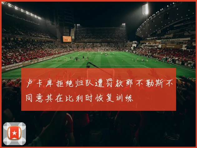 卢卡库拒绝归队遭罚款那不勒斯不同意其在比利时恢复训练