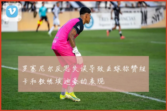 罗塞尼尔反思失误导致丢球称赞纽卡和教练埃迪豪的表现