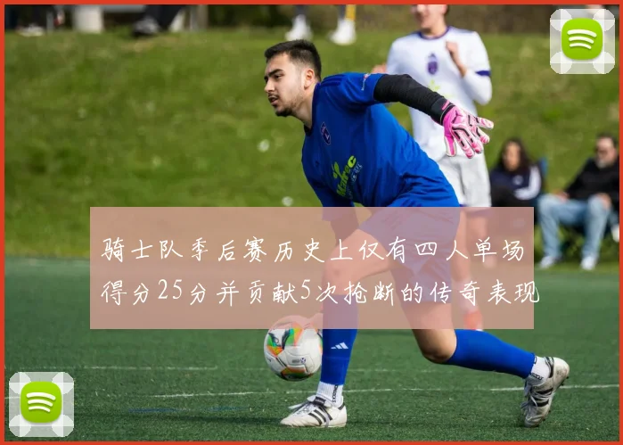 骑士队季后赛历史上仅有四人单场得分25分并贡献5次抢断的传奇表现