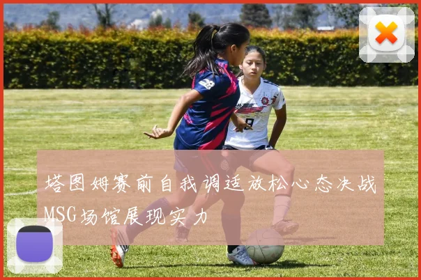 塔图姆赛前自我调适放松心态决战MSG场馆展现实力