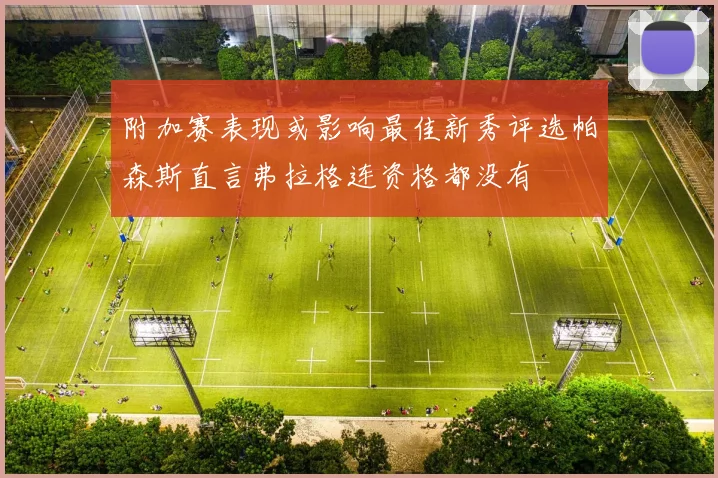 附加赛表现或影响最佳新秀评选帕森斯直言弗拉格连资格都没有