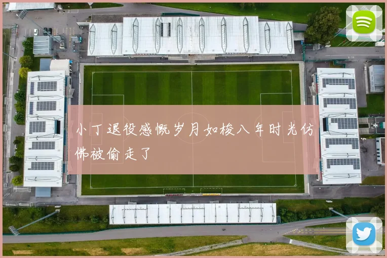 小丁退役感慨岁月如梭八年时光仿佛被偷走了