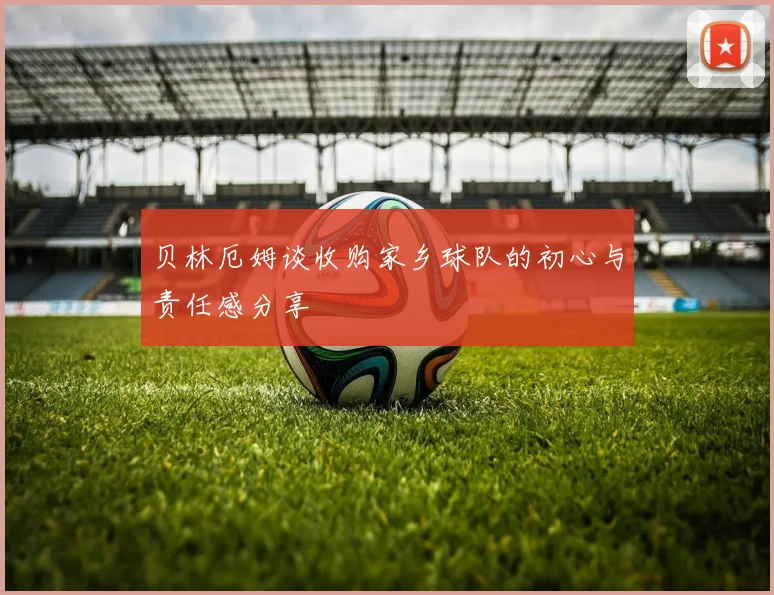 贝林厄姆谈收购家乡球队的初心与责任感分享