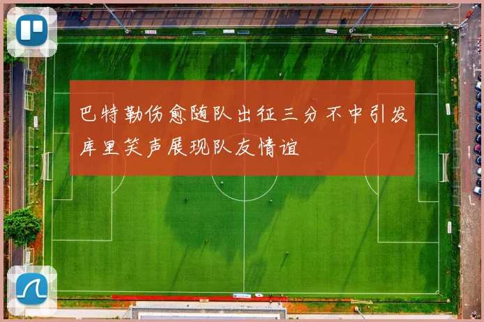 巴特勒伤愈随队出征三分不中引发库里笑声展现队友情谊