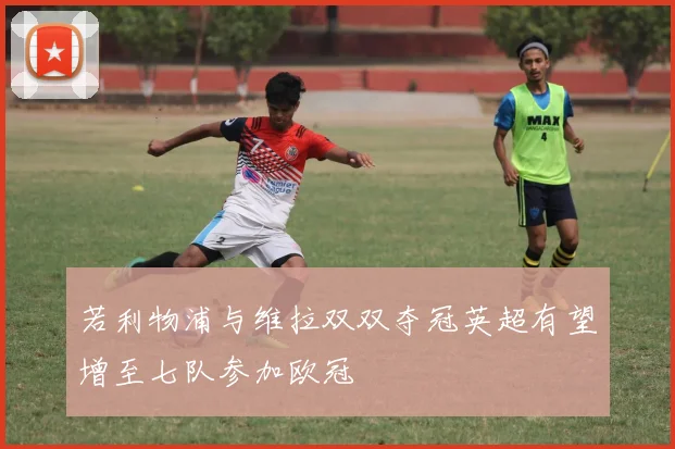 若利物浦与维拉双双夺冠英超有望增至七队参加欧冠