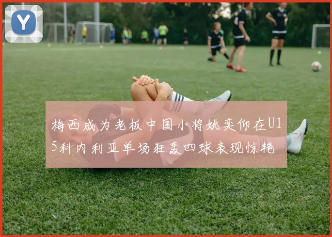 梅西成为老板中国小将姚奕仰在U15科内利亚单场狂轰四球表现惊艳