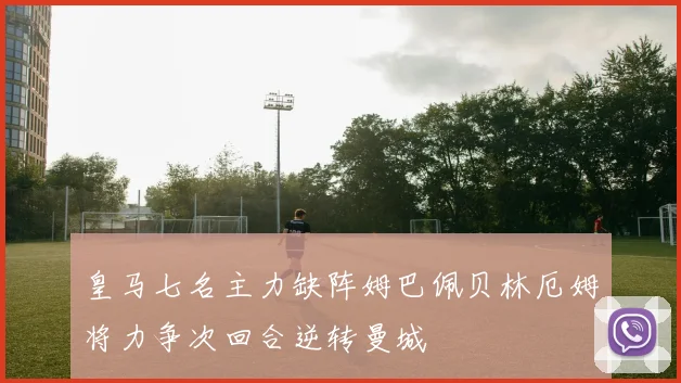 皇马七名主力缺阵姆巴佩贝林厄姆将力争次回合逆转曼城