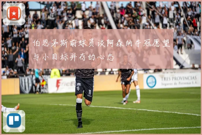 伯恩茅斯前球员谈阿森纳夺冠愿望与小目标并存的心态