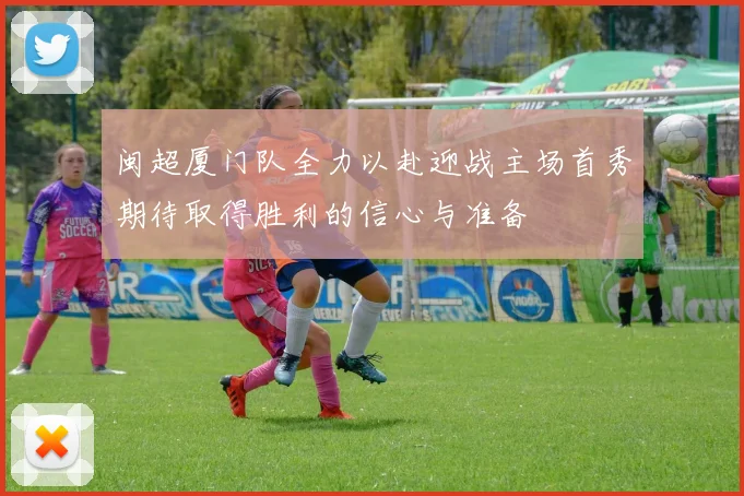 闽超厦门队全力以赴迎战主场首秀期待取得胜利的信心与准备