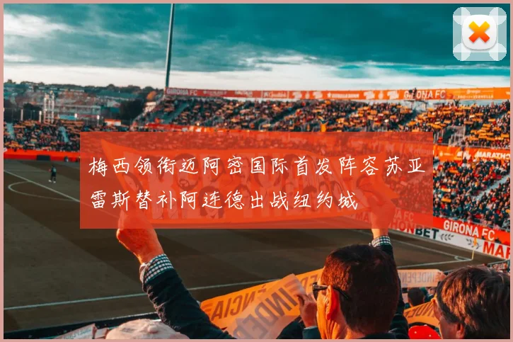 梅西领衔迈阿密国际首发阵容苏亚雷斯替补阿连德出战纽约城