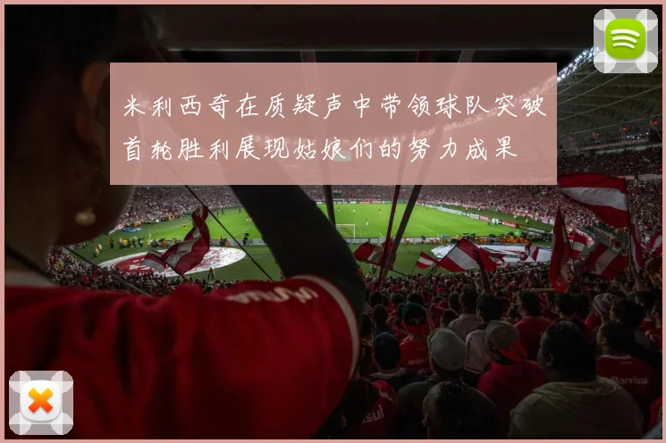 米利西奇在质疑声中带领球队突破首轮胜利展现姑娘们的努力成果