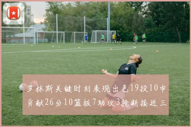 罗林斯关键时刻表现出色19投10中贡献26分10篮板7助攻3抢断接近三双