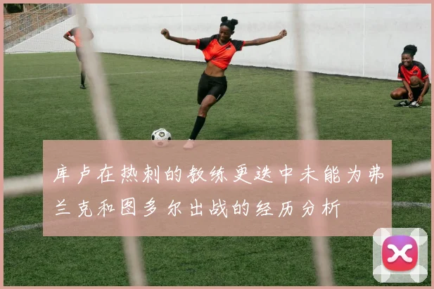 库卢在热刺的教练更迭中未能为弗兰克和图多尔出战的经历分析