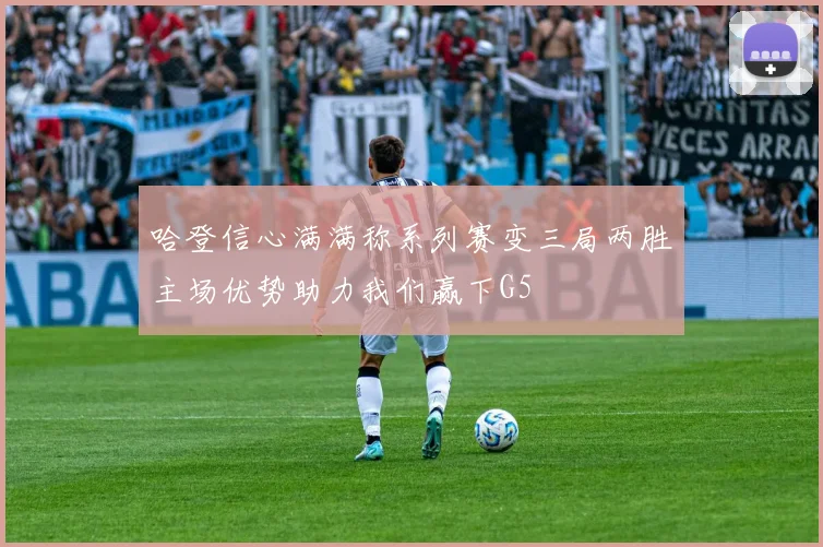 哈登信心满满称系列赛变三局两胜主场优势助力我们赢下G5