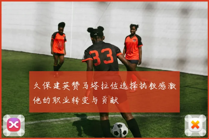 久保建英赞马塔拉佐选择执教感激他的职业转变与贡献