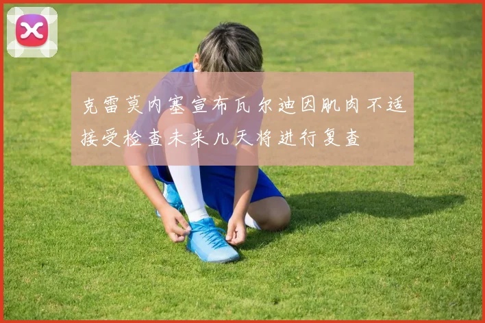 克雷莫内塞宣布瓦尔迪因肌肉不适接受检查未来几天将进行复查