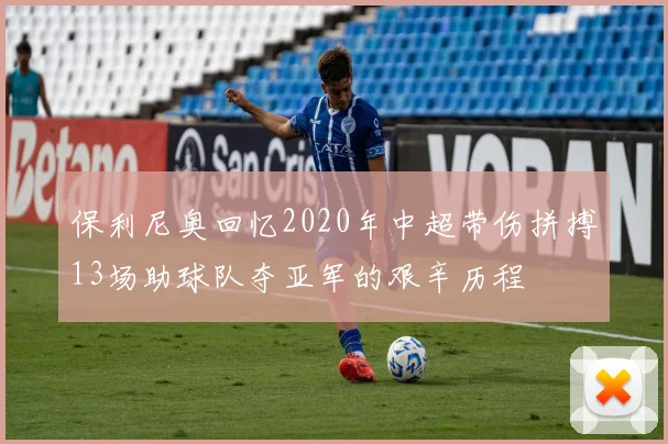 保利尼奥回忆2020年中超带伤拼搏13场助球队夺亚军的艰辛历程