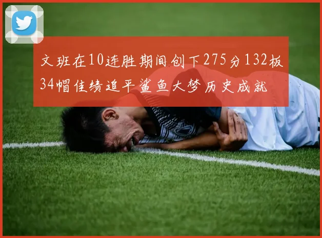 文班在10连胜期间创下275分132板34帽佳绩追平鲨鱼大梦历史成就