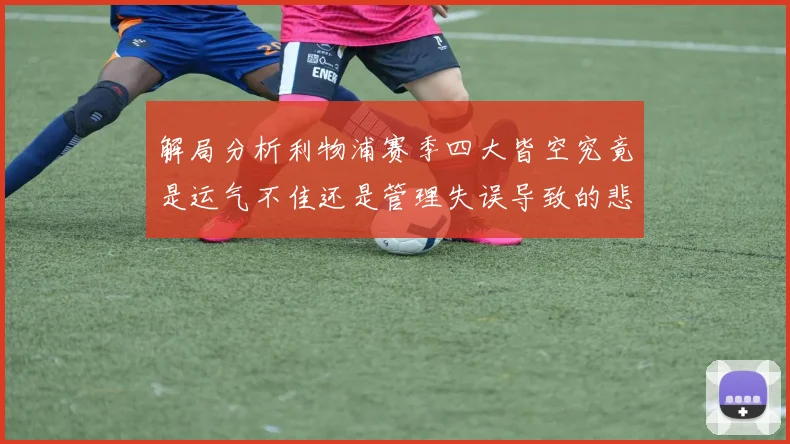 解局分析利物浦赛季四大皆空究竟是运气不佳还是管理失误导致的悲剧