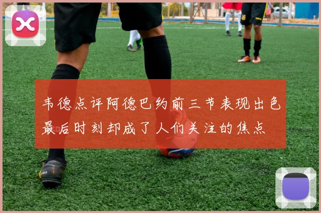 韦德点评阿德巴约前三节表现出色最后时刻却成了人们关注的焦点