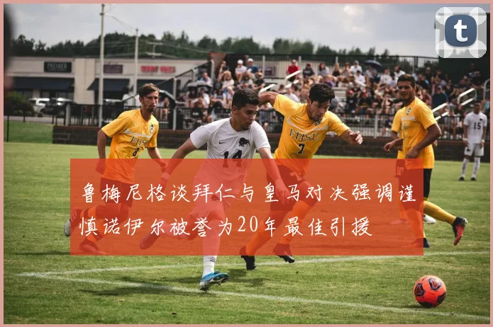 鲁梅尼格谈拜仁与皇马对决强调谨慎诺伊尔被誉为20年最佳引援
