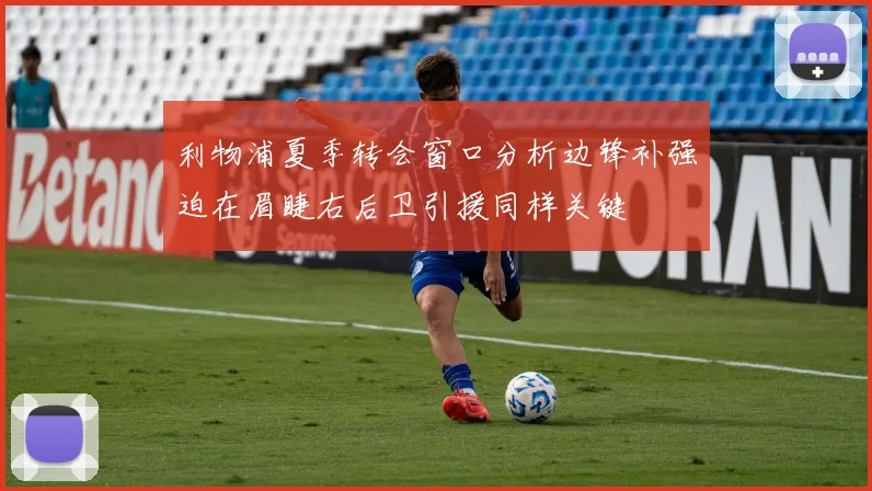 利物浦夏季转会窗口分析边锋补强迫在眉睫右后卫引援同样关键