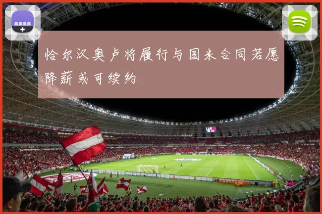 恰尔汉奥卢将履行与国米合同若愿降薪或可续约