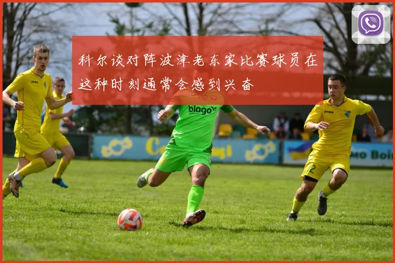 科尔谈对阵波津老东家比赛球员在这种时刻通常会感到兴奋