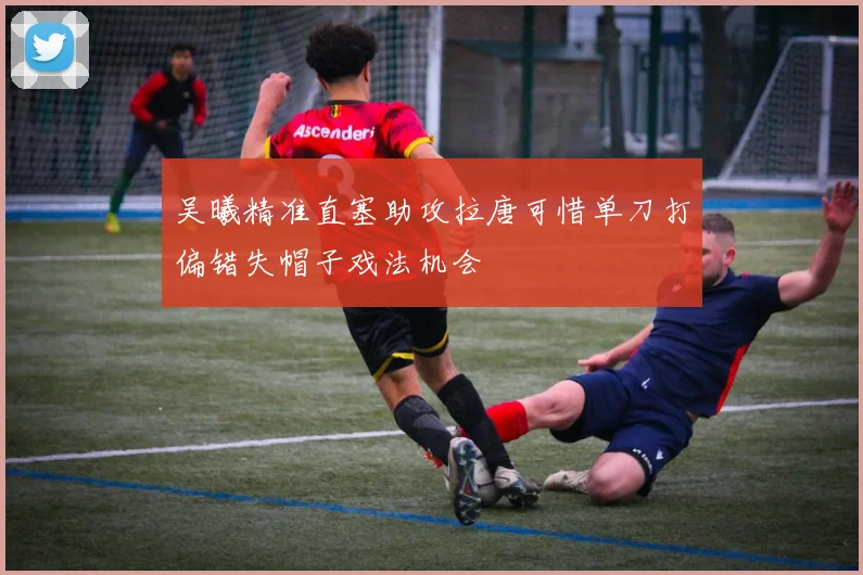 吴曦精准直塞助攻拉唐可惜单刀打偏错失帽子戏法机会