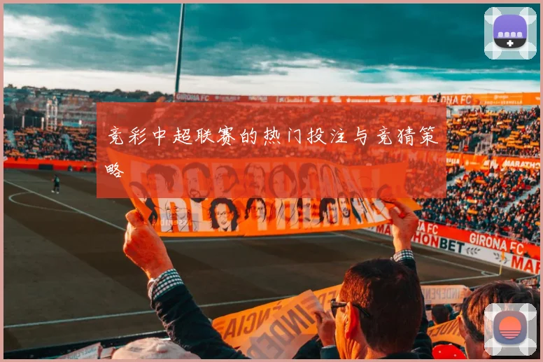 竞彩中超联赛的热门投注与竞猜策略